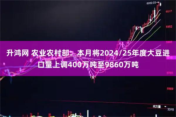 升鸿网 农业农村部：本月将2024/25年度大豆进口量上调400万吨至9860万吨