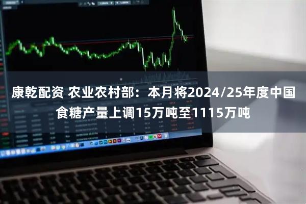 康乾配资 农业农村部：本月将2024/25年度中国食糖产量上调15万吨至1115万吨