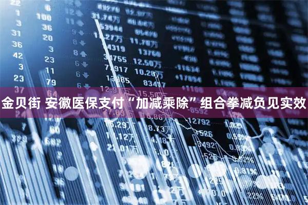 金贝街 安徽医保支付“加减乘除”组合拳减负见实效