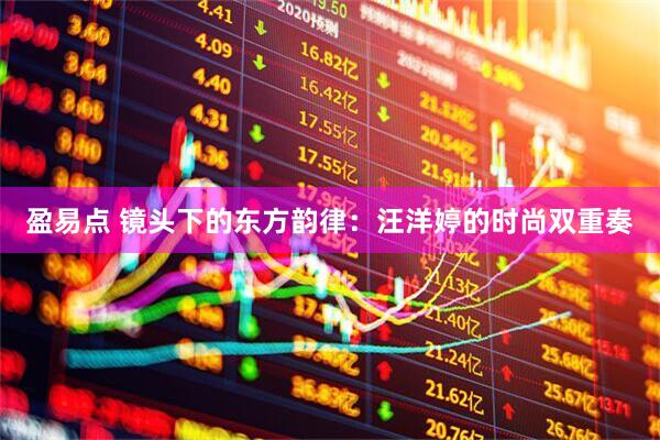 盈易点 镜头下的东方韵律：汪洋婷的时尚双重奏