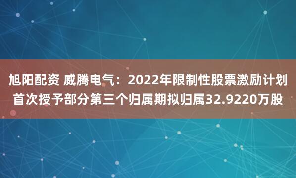 旭阳配资 威腾电气：2022年限制性股票激励计划首次授予部分第三个归属期拟归属32.9220万股