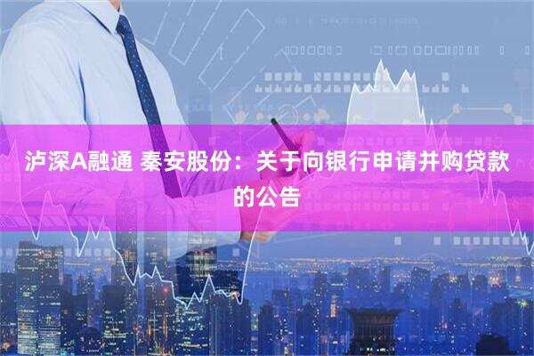 泸深A融通 秦安股份：关于向银行申请并购贷款的公告