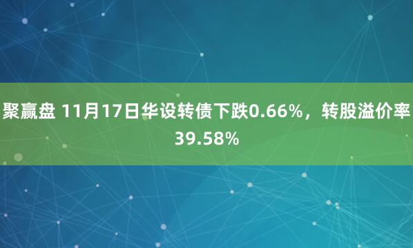聚赢盘 11月17日华设转债下跌0.66%，转股溢价率39.58%