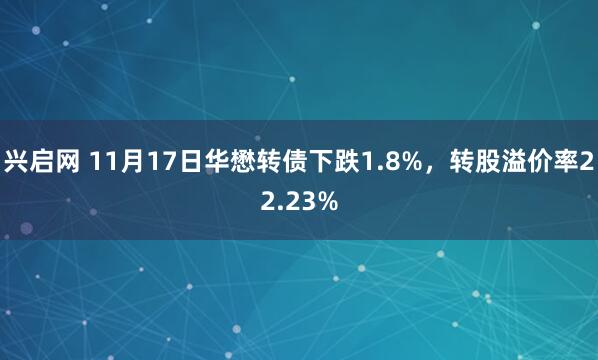 兴启网 11月17日华懋转债下跌1.8%，转股溢价率22.23%