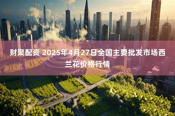 财聚配资 2025年4月27日全国主要批发市场西兰花价格行情