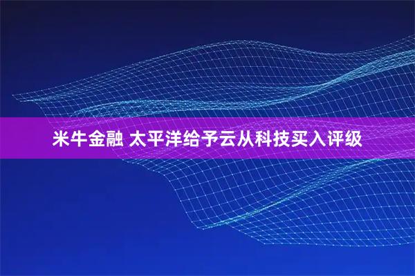 米牛金融 太平洋给予云从科技买入评级