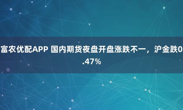 富农优配APP 国内期货夜盘开盘涨跌不一，沪金跌0.47%