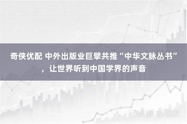 奇侠优配 中外出版业巨擘共推“中华文脉丛书”,让世界听到中国学界的声音