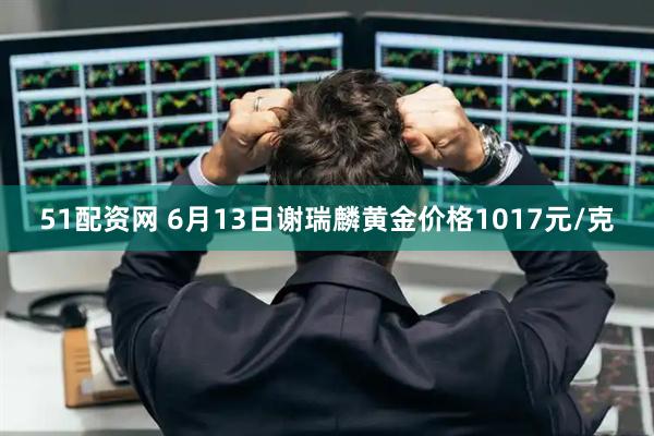 51配资网 6月13日谢瑞麟黄金价格1017元/克