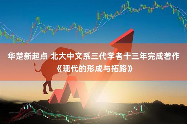 华楚新起点 北大中文系三代学者十三年完成著作《现代的形成与拓路》