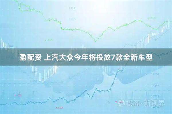 盈配资 上汽大众今年将投放7款全新车型