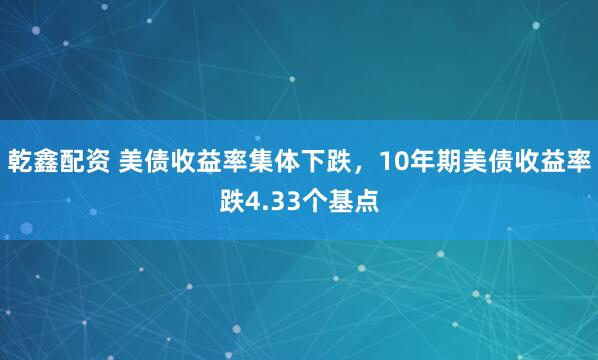 乾鑫配资 美债收益率集体下跌，10年期美债收益率跌4.33个基点