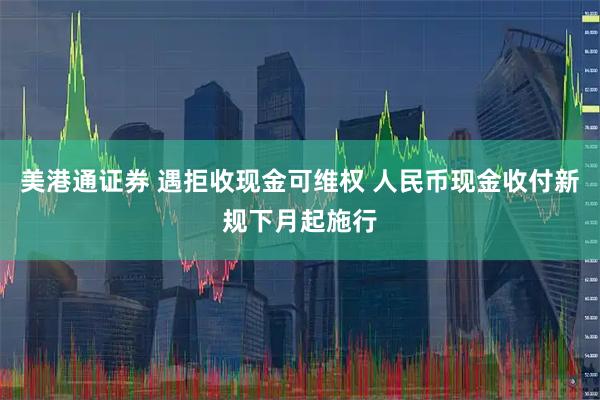 美港通证券 遇拒收现金可维权 人民币现金收付新规下月起施行