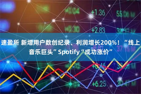 速盈所 新增用户数创纪录、利润增长200%！“线上音乐巨头”Spotify“成功涨价”