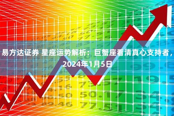 易方达证券 星座运势解析：巨蟹座看清真心支持者，2024年1月5日