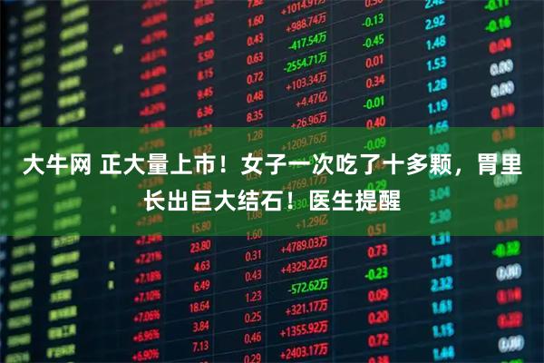 大牛网 正大量上市！女子一次吃了十多颗，胃里长出巨大结石！医生提醒