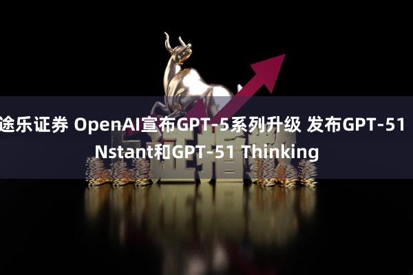途乐证券 OpenAI宣布GPT-5系列升级 发布GPT-51 INstant和GPT-51 Thinking