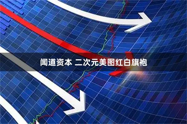 闻道资本 二次元美图红白旗袍