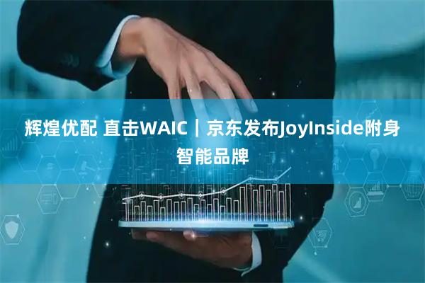辉煌优配 直击WAIC｜京东发布JoyInside附身智能品牌
