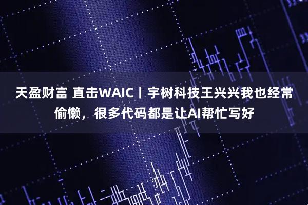 天盈财富 直击WAIC丨宇树科技王兴兴我也经常偷懒，很多代码都是让AI帮忙写好
