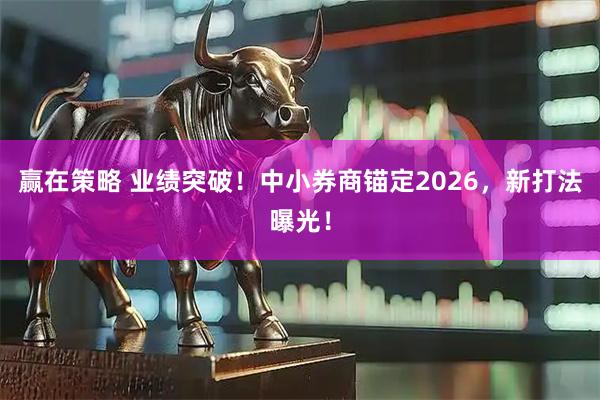 赢在策略 业绩突破！中小券商锚定2026，新打法曝光！