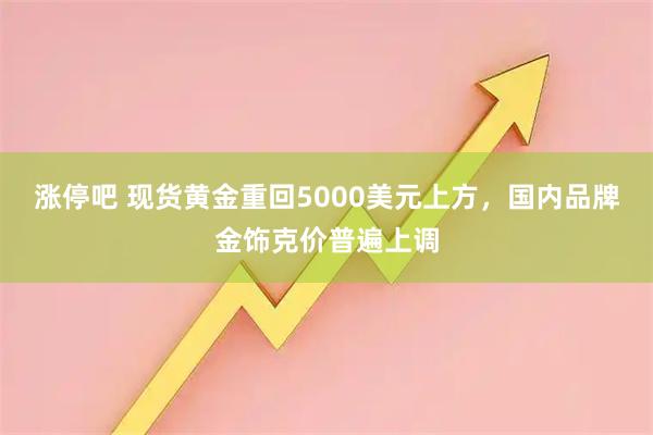 涨停吧 现货黄金重回5000美元上方，国内品牌金饰克价普遍上调