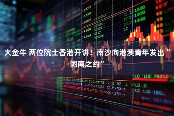 大金牛 两位院士香港开讲！南沙向港澳青年发出“图南之约”